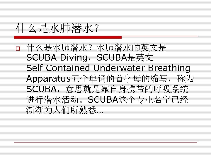 什么是水肺潜水？ o 什么是水肺潜水？水肺潜水的英文是 SCUBA Diving，SCUBA是英文 Self Contained Underwater Breathing Apparatus五个单词的首字母的缩写，称为 SCUBA，意思就是靠自身携带的呼吸系统 进行潜水活动。SCUBA这个专业名字已经 渐渐为人们所熟悉… 