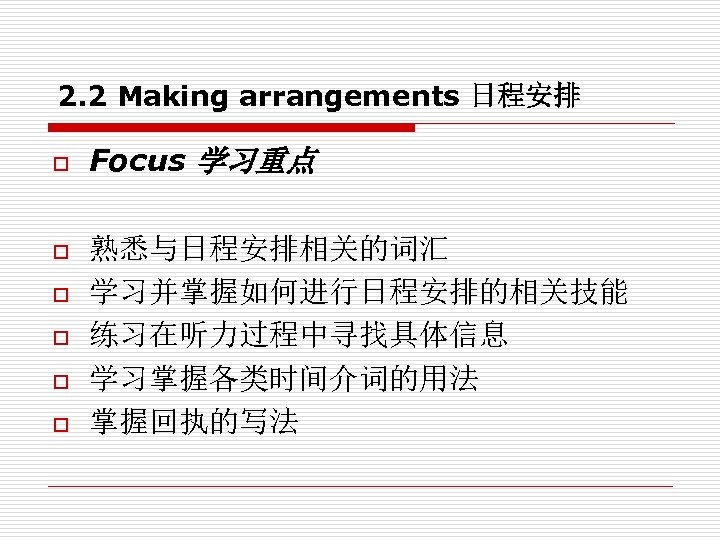 2. 2 Making arrangements 日程安排 o o o Focus 学习重点 熟悉与日程安排相关的词汇 学习并掌握如何进行日程安排的相关技能 练习在听力过程中寻找具体信息 学习掌握各类时间介词的用法