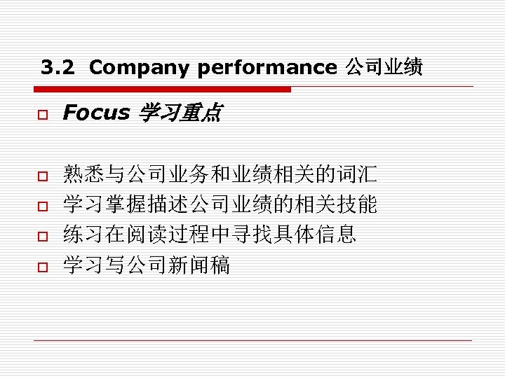 3. 2 Company performance 公司业绩 o o o Focus 学习重点 熟悉与公司业务和业绩相关的词汇 学习掌握描述公司业绩的相关技能 练习在阅读过程中寻找具体信息 学习写公司新闻稿