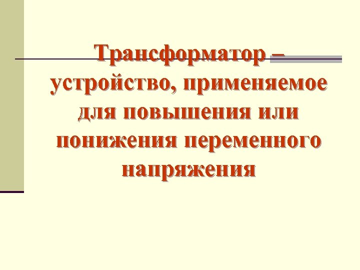 Трансформатор – устройство, применяемое для повышения или понижения переменного напряжения 