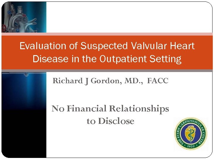 Evaluation of Suspected Valvular Heart Disease in the Outpatient Setting Richard J Gordon, MD.