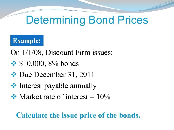 Determining Bond Prices Example: On 1/1/08, Discount Firm issues: v $10, 000, 8% bonds