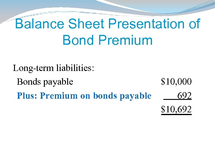 Balance Sheet Presentation of Bond Premium Long-term liabilities: Bonds payable $10, 000 Plus: Premium