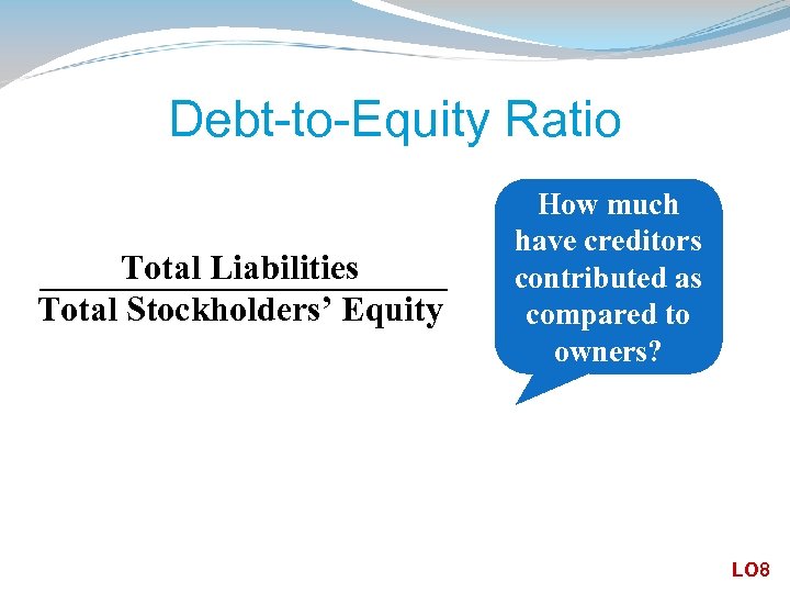 Debt-to-Equity Ratio Total Liabilities Total Stockholders’ Equity How much have creditors contributed as compared