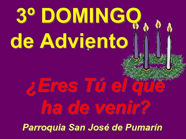  3º DOMINGO de Adviento ¿Eres Tú el que ha de venir? Parroquia San