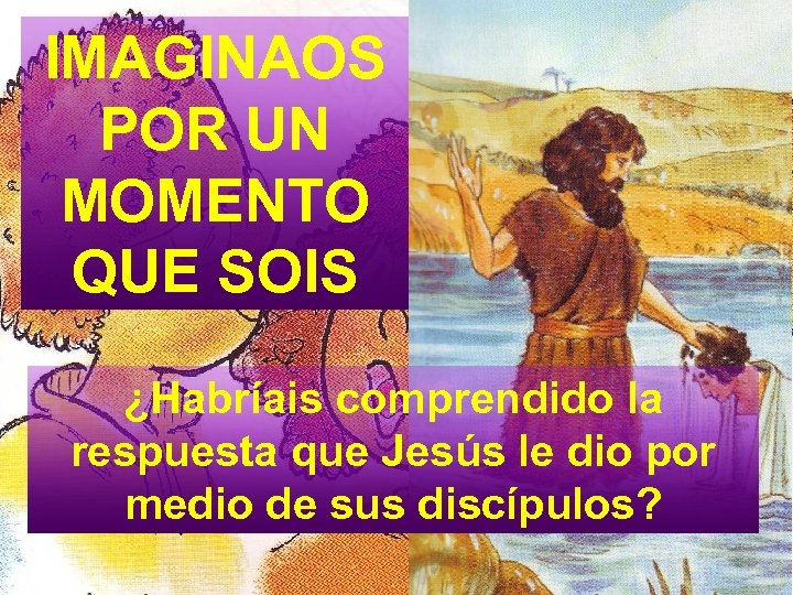 IMAGINAOS POR UN MOMENTO QUE SOIS ¿Habríais comprendido la respuesta que Jesús le dio