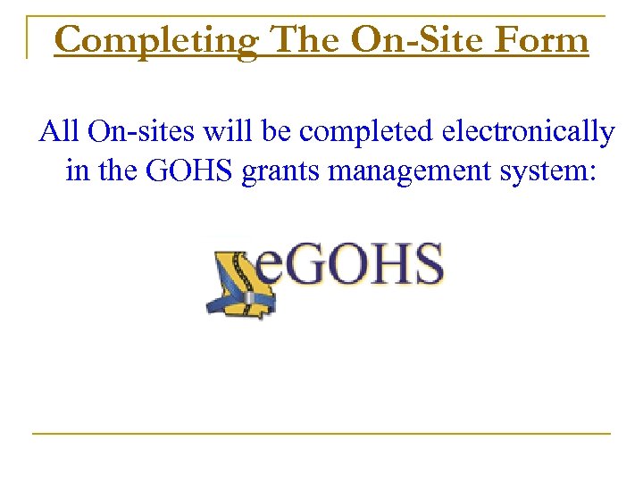 Completing The On-Site Form All On-sites will be completed electronically in the GOHS grants