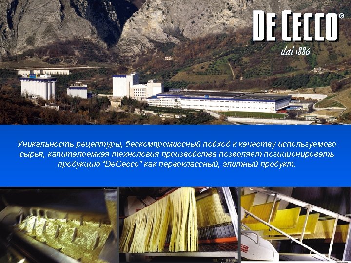 Уникальность рецептуры, бескомпромиссный подход к качеству используемого сырья, капиталоемкая технология производства позволяет позиционировать продукцию