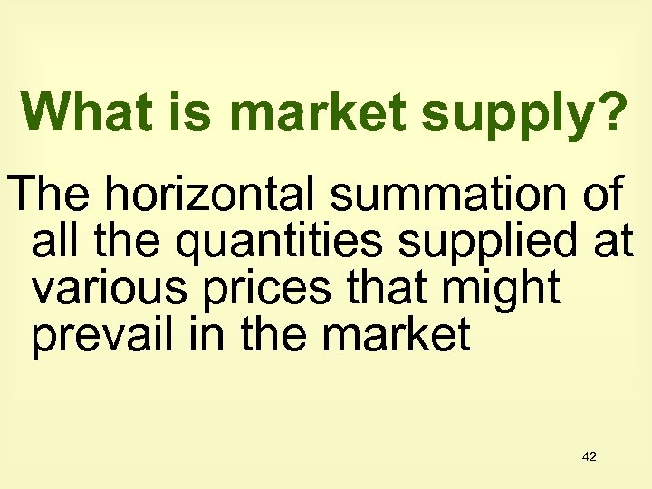 What is market supply? The horizontal summation of all the quantities supplied at various