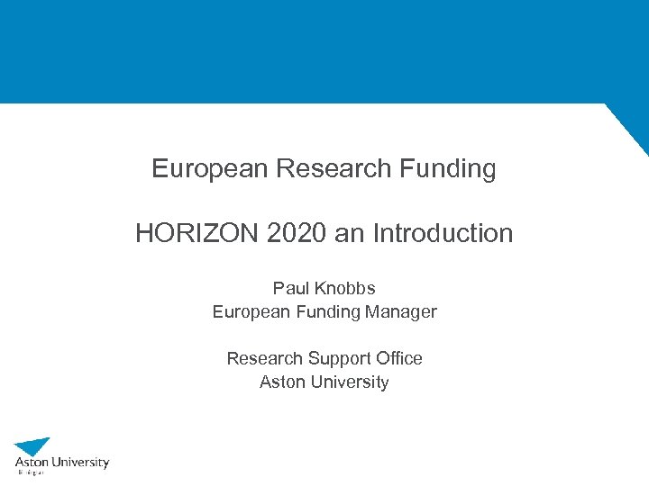European Research Funding HORIZON 2020 an Introduction Paul Knobbs European Funding Manager Research Support