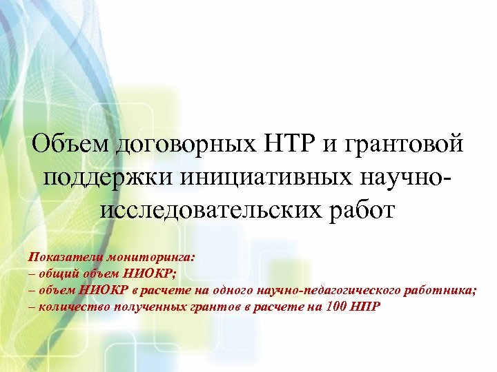 Объем договорных НТР и грантовой поддержки инициативных научноисследовательских работ Показатели мониторинга: – общий объем