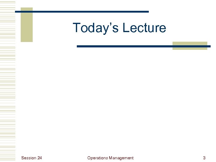 Today’s Lecture Session 24 Operations Management 3 