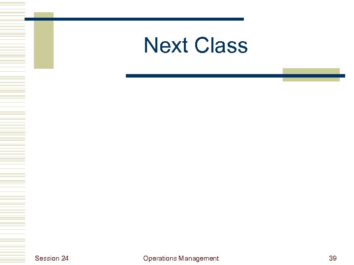 Next Class Session 24 Operations Management 39 