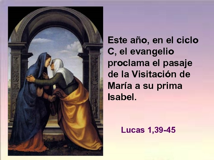Este año, en el ciclo C, el evangelio proclama el pasaje de la Visitación