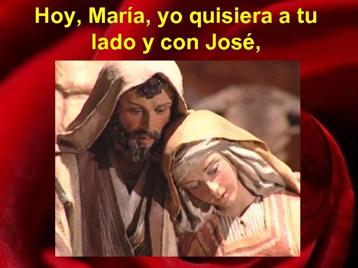 Hoy, María, yo quisiera a tu lado y con José, 