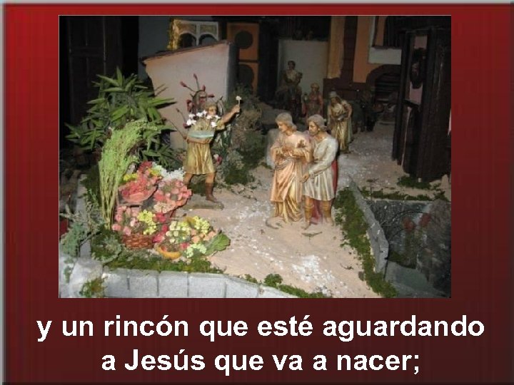 y un rincón que esté aguardando a Jesús que va a nacer; 
