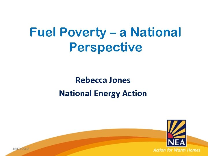 Fuel Poverty – a National Perspective Rebecca Jones National Energy Action 18/03/2018 