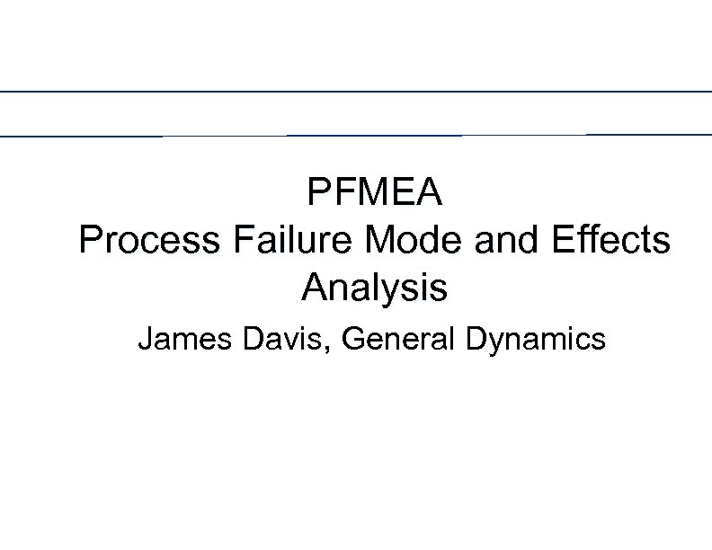 PFMEA Process Failure Mode and Effects Analysis James Davis, General Dynamics 