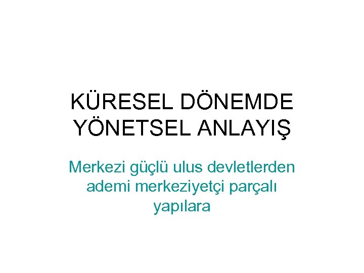 KÜRESEL DÖNEMDE YÖNETSEL ANLAYIŞ Merkezi güçlü ulus devletlerden ademi merkeziyetçi parçalı yapılara 