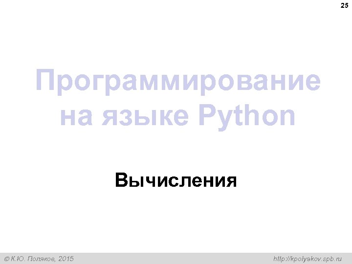 25 Программирование на языке Python Вычисления К. Ю. Поляков, 2015 http: //kpolyakov. spb. ru