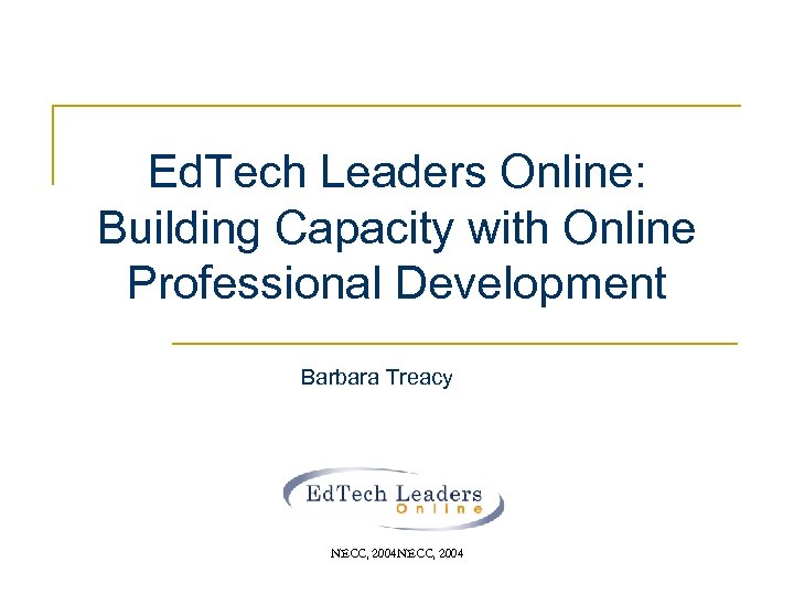 Ed. Tech Leaders Online: Building Capacity with Online Professional Development Barbara Treacy NECC, 2004