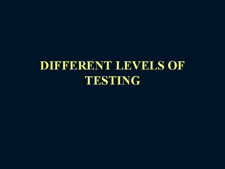 DIFFERENT LEVELS OF TESTING 