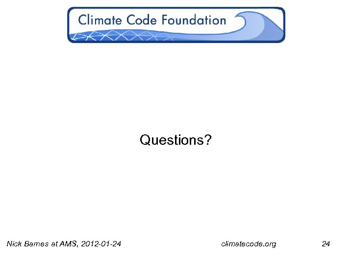 Questions? Nick Barnes at AMS, 2012 -01 -24 climatecode. org 24 