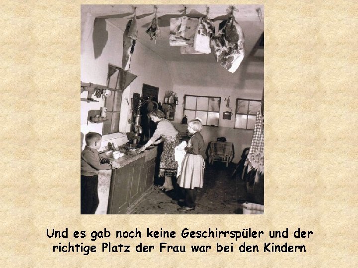 Und es gab noch keine Geschirrspüler und der richtige Platz der Frau war bei