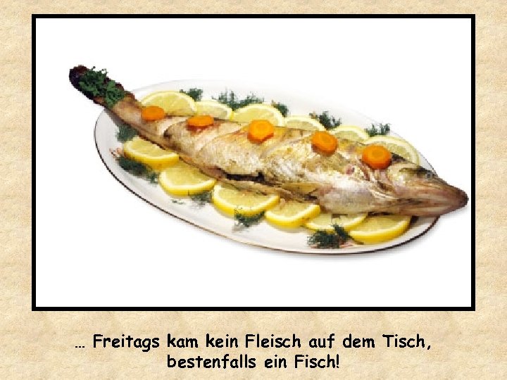 … Freitags kam kein Fleisch auf dem Tisch, bestenfalls ein Fisch! 