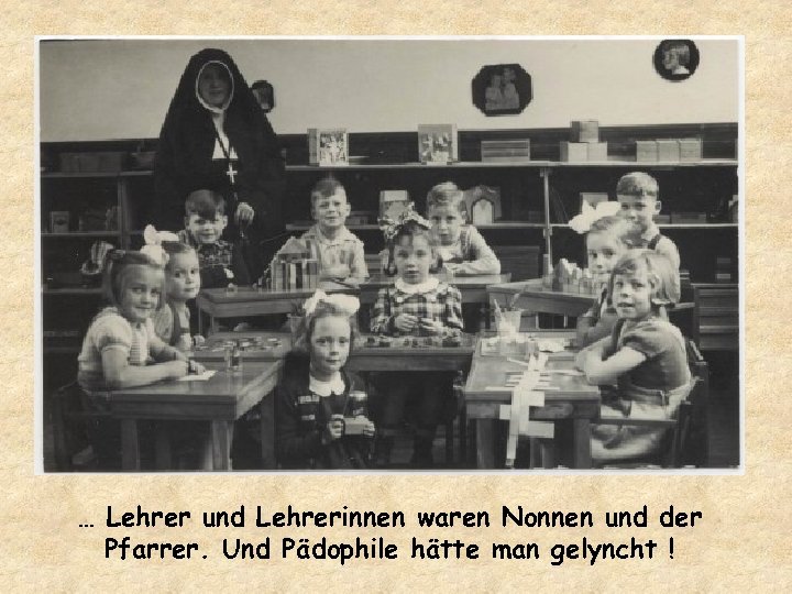 … Lehrer und Lehrerinnen waren Nonnen und der Pfarrer. Und Pädophile hätte man gelyncht