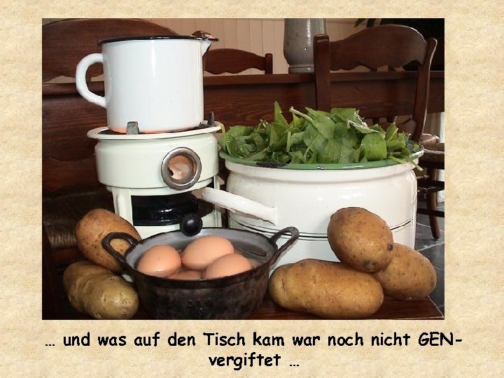 … und was auf den Tisch kam war noch nicht GENvergiftet … 