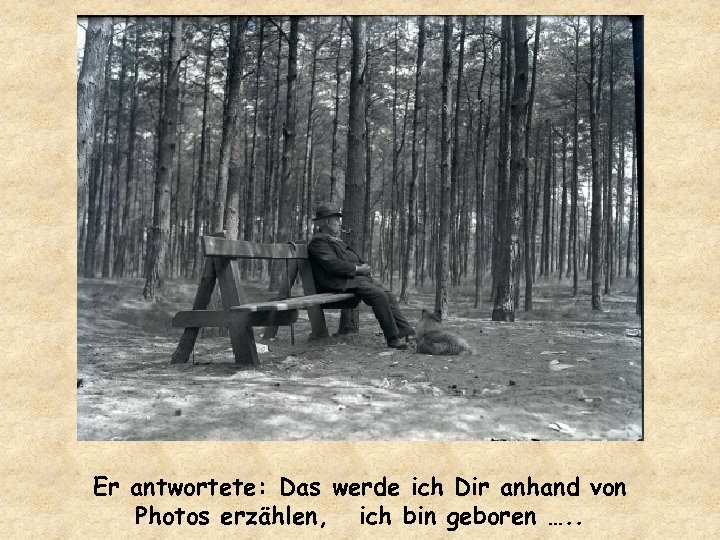 Er antwortete: Das werde ich Dir anhand von Photos erzählen, ich bin geboren ….