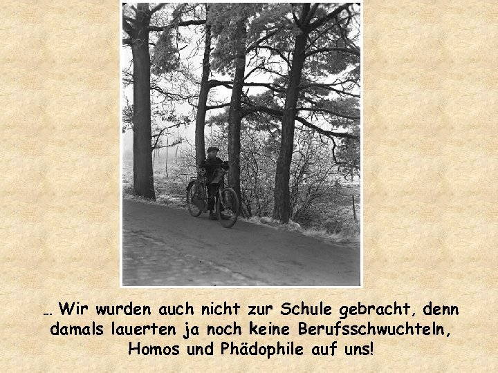 Wir wurden auch nicht zur Schule gebracht, denn damals lauerten ja noch keine Berufsschwuchteln,