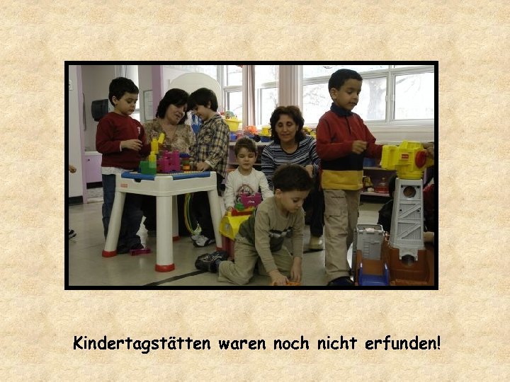 Kindertagstätten waren noch nicht erfunden! 