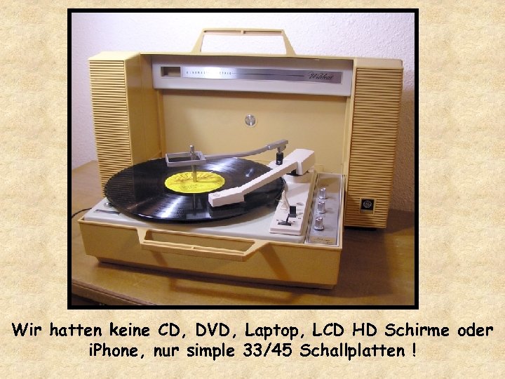 Wir hatten keine CD, DVD, Laptop, LCD HD Schirme oder i. Phone, nur simple