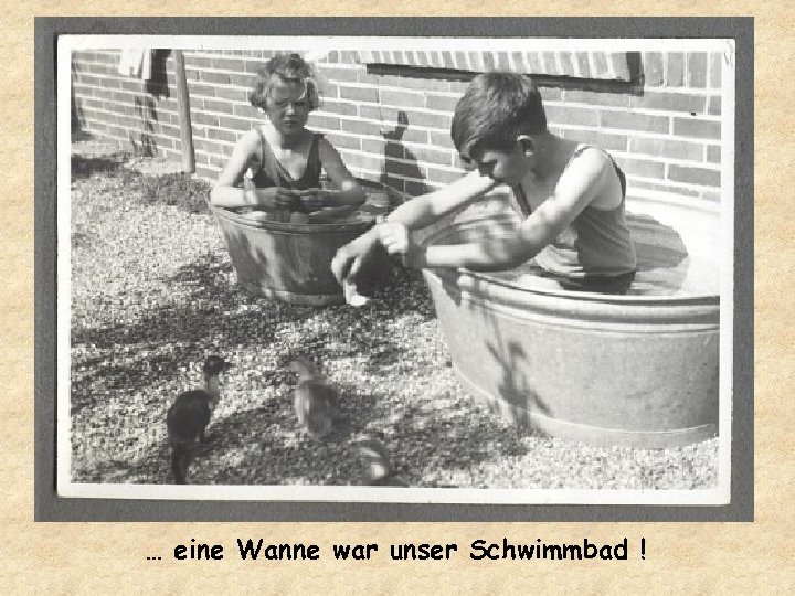 … eine Wanne war unser Schwimmbad ! 