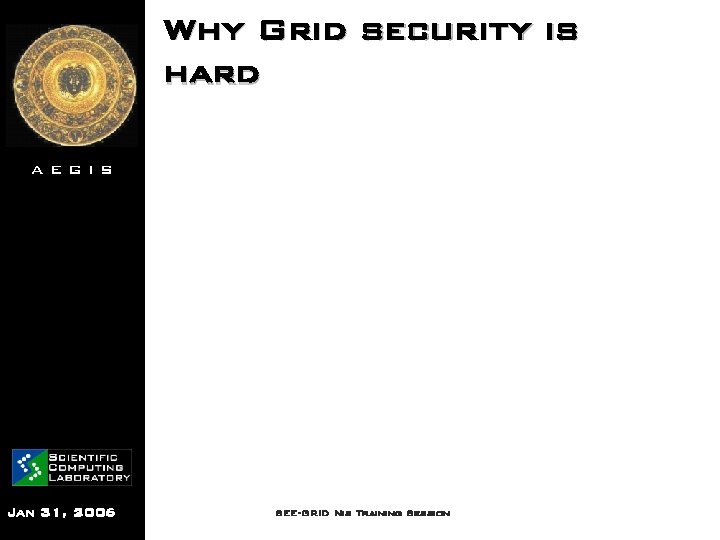 Why Grid security is hard AEGIS Jan 31, 2006 SEE-GRID Nis Training Session 