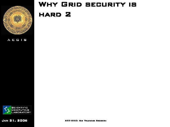 Why Grid security is hard 2 AEGIS Jan 31, 2006 SEE-GRID Nis Training Session