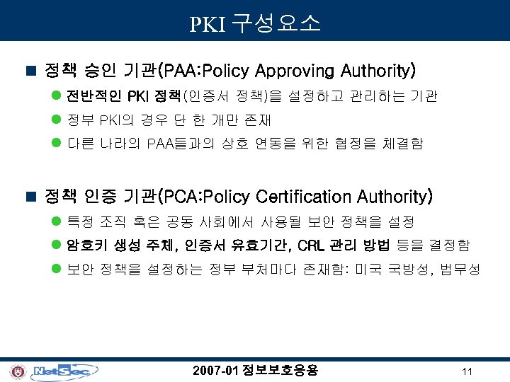 PKI 구성요소 n 정책 승인 기관(PAA: Policy Approving Authority) l 전반적인 PKI 정책(인증서 정책)을