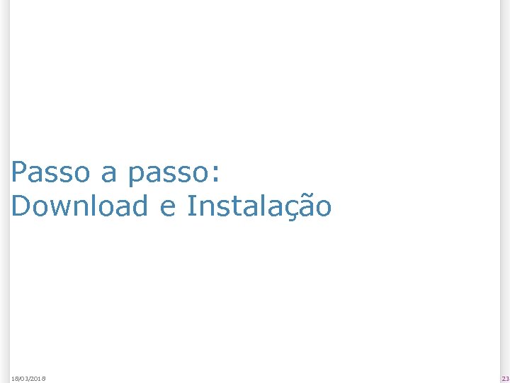 Passo a passo: Download e Instalação 18/03/2018 23 