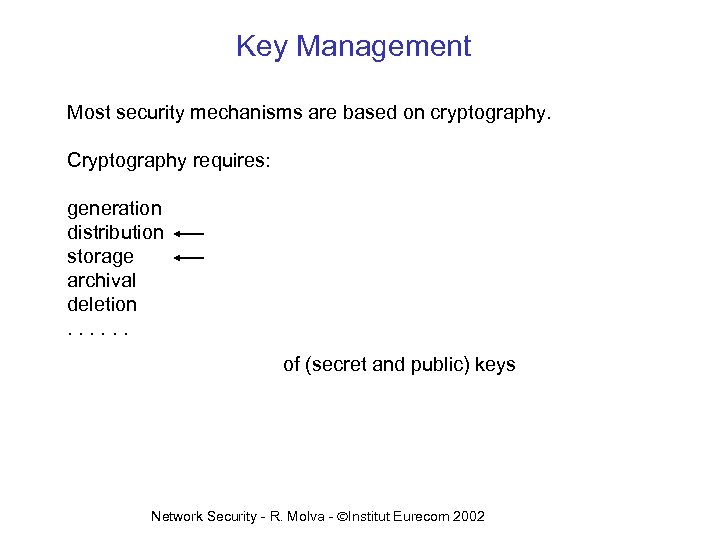 Key Management Most security mechanisms are based on cryptography. Cryptography requires: generation distribution storage