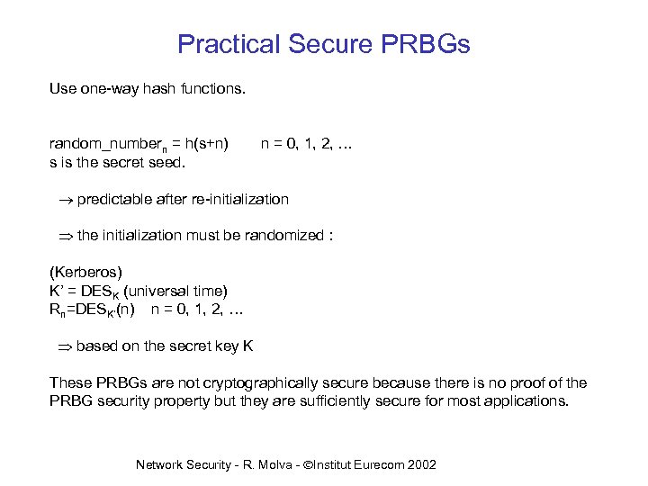 Practical Secure PRBGs Use one-way hash functions. random_numbern = h(s+n) s is the secret