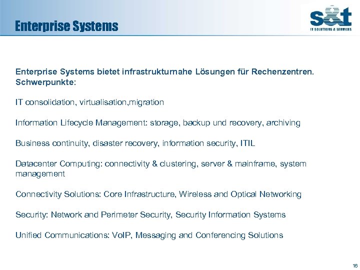 Enterprise Systems bietet infrastrukturnahe Lösungen für Rechenzentren. Schwerpunkte: IT consolidation, virtualisation, migration Information Lifecycle