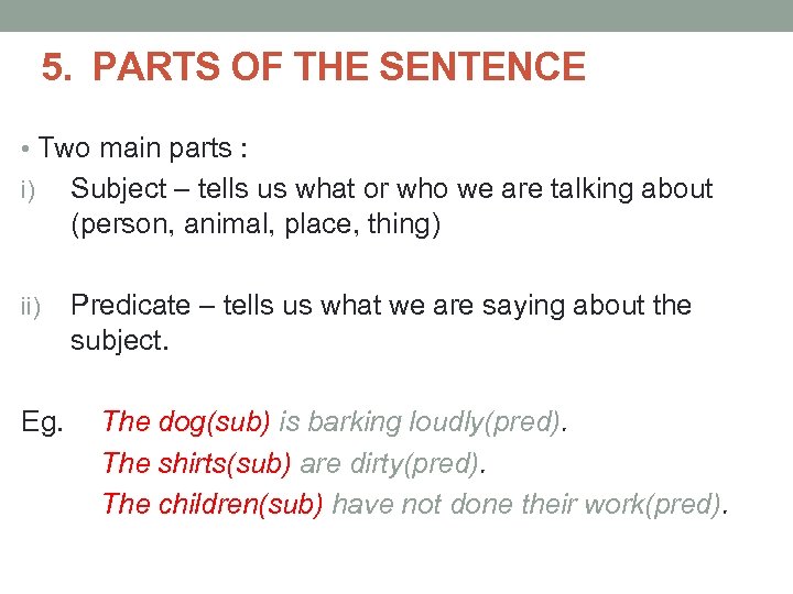 5. PARTS OF THE SENTENCE • Two main parts : i) Subject – tells
