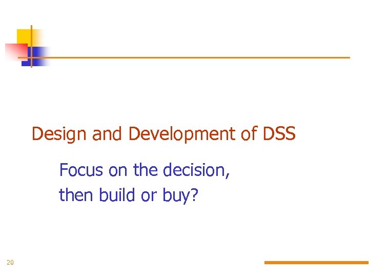 Design and Development of DSS Focus on the decision, then build or buy? 20