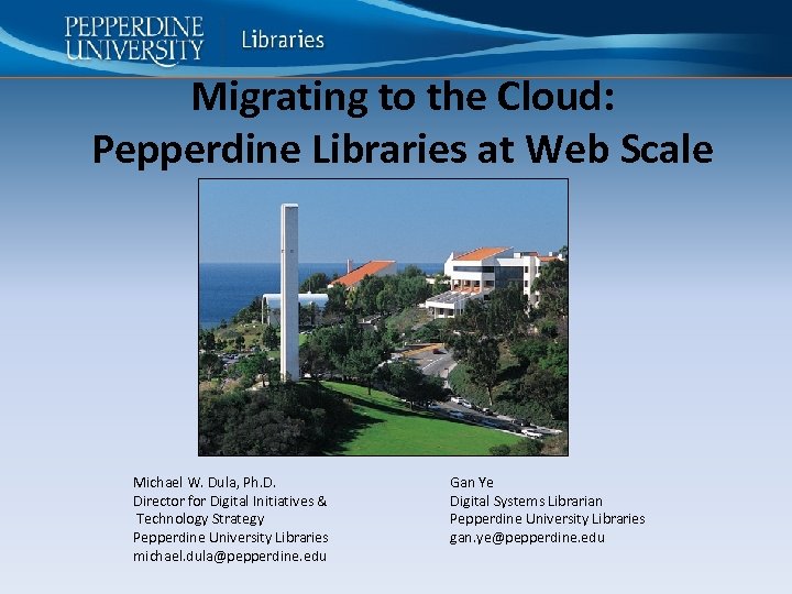 Migrating to the Cloud: Pepperdine Libraries at Web Scale Michael W. Dula, Ph. D.