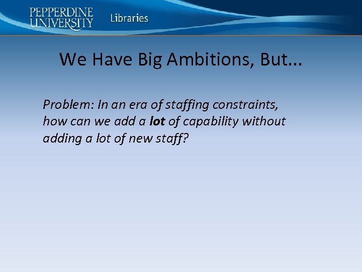 We Have Big Ambitions, But. . . Problem: In an era of staffing constraints,