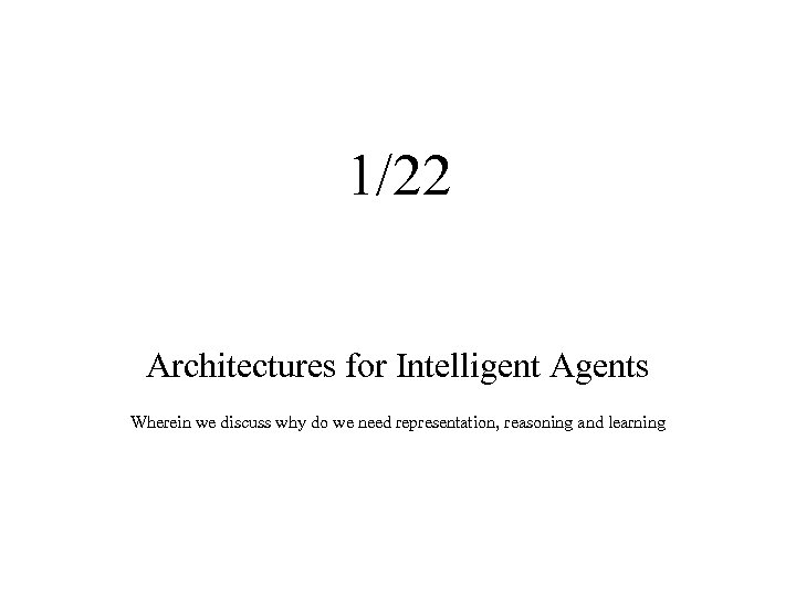 1/22 Architectures for Intelligent Agents Wherein we discuss why do we need representation, reasoning