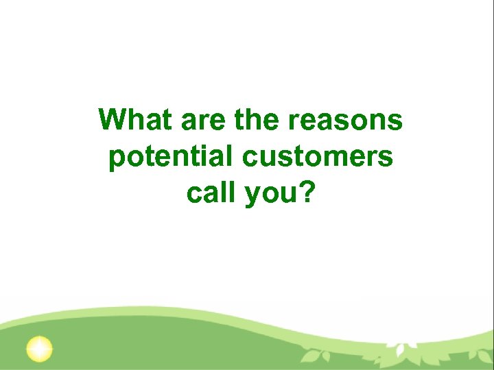 What are the reasons potential customers call you? 