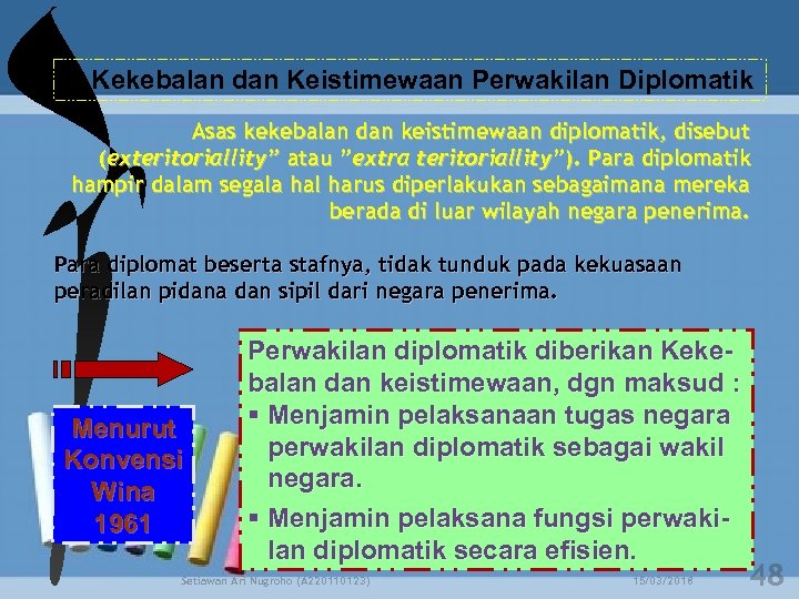 f. Kekebalan dan Keistimewaan Perwakilan Diplomatik Asas kekebalan dan keistimewaan diplomatik, disebut (exteritoriallity” atau